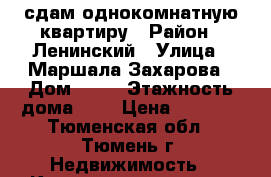 сдам однокомнатную квартиру › Район ­ Ленинский › Улица ­ Маршала Захарова › Дом ­ 11 › Этажность дома ­ 5 › Цена ­ 8 000 - Тюменская обл., Тюмень г. Недвижимость » Квартиры аренда   . Тюменская обл.